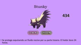 Stunky
• Se protege expulsando un fluido nocivo por su parte trasera. El hedor dura 24
horas.
 