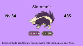 Skuntank
• Emite un fluido apestoso por la cola. Cuanto más tiempo pasa, peor huele.
 