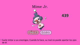 Mime Jr.
• Suele imitar a sus enemigos. Cuando lo hace, su rival no puede apartar los ojos
de él.
 