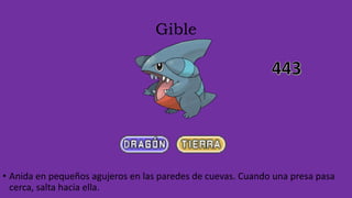 Gible
• Anida en pequeños agujeros en las paredes de cuevas. Cuando una presa pasa
cerca, salta hacia ella.
 
