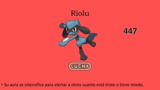 Riolu
• Su aura se intensifica para alertar a otros cuanto está triste o tiene miedo.
 