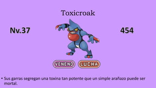 Toxicroak
• Sus garras segregan una toxina tan potente que un simple arañazo puede ser
mortal.
 