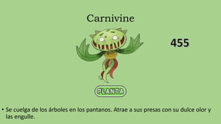 Carnivine
• Se cuelga de los árboles en los pantanos. Atrae a sus presas con su dulce olor y
las engulle.
 
