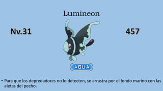 Lumineon
• Para que los depredadores no lo detecten, se arrastra por el fondo marino con las
aletas del pecho.
 