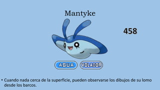 Mantyke
• Cuando nada cerca de la superficie, pueden observarse los dibujos de su lomo
desde los barcos.
 