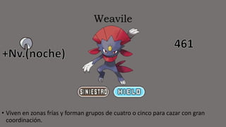 Weavile
• Viven en zonas frías y forman grupos de cuatro o cinco para cazar con gran
coordinación.
 