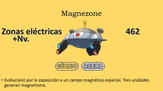 Magnezone
• Evolucionó por la exposición a un campo magnético especial. Tres unidades
generan magnetismo.
 