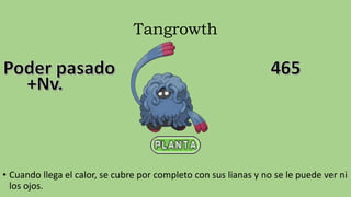 Tangrowth
• Cuando llega el calor, se cubre por completo con sus lianas y no se le puede ver ni
los ojos.
 
