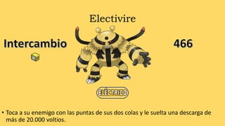 Electivire
• Toca a su enemigo con las puntas de sus dos colas y le suelta una descarga de
más de 20.000 voltios.
 
