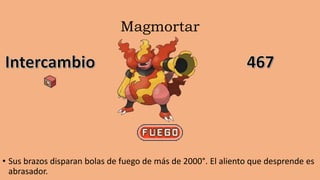 Magmortar
• Sus brazos disparan bolas de fuego de más de 2000°. El aliento que desprende es
abrasador.
 