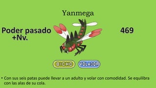 Yanmega
• Con sus seis patas puede llevar a un adulto y volar con comodidad. Se equilibra
con las alas de su cola.
 