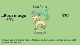 Leafeon
• Al igual que una planta, hace la fotosíntesis. Como consecuencia, siempre está
rodeado de aire puro.
 