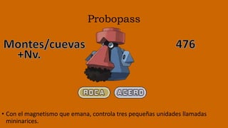 Probopass
• Con el magnetismo que emana, controla tres pequeñas unidades llamadas
mininarices.
 