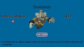 Dusknoir
• La antena de la cabeza capta ondas de otra dimensión que le incitan a llevarse allí
a la gente.
 
