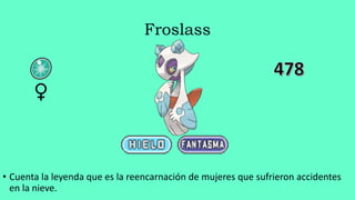 Froslass
• Cuenta la leyenda que es la reencarnación de mujeres que sufrieron accidentes
en la nieve.
♀
 