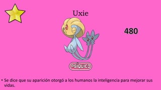 Uxie
• Se dice que su aparición otorgó a los humanos la inteligencia para mejorar sus
vidas.
 