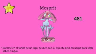 Mesprit
• Duerme en el fondo de un lago. Se dice que su espíritu deja el cuerpo para volar
sobre el agua.
 