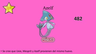 Azelf
• Se cree que Uxie, Mesprit y Azelf provienen del mismo huevo.
 
