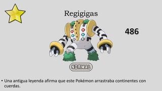 Regigigas
• Una antigua leyenda afirma que este Pokémon arrastraba continentes con
cuerdas.
 