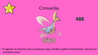Cresselia
• Si alguien se duerme con una pluma suya, tendrá sueños maravillosos. Encarna el
creciente lunar.
 