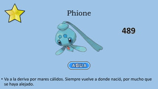 Phione
• Va a la deriva por mares cálidos. Siempre vuelve a donde nació, por mucho que
se haya alejado.
 