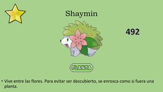Shaymin
• Vive entre las flores. Para evitar ser descubierto, se enrosca como si fuera una
planta.
 