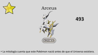 Arceus
• La mitología cuenta que este Pokémon nació antes de que el Universo existiera.
 