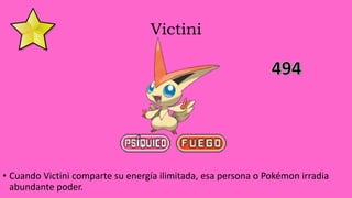 Victini
• Cuando Victini comparte su energía ilimitada, esa persona o Pokémon irradia
abundante poder.
 