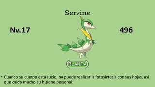 Servine
• Cuando su cuerpo está sucio, no puede realizar la fotosíntesis con sus hojas, así
que cuida mucho su higiene personal.
 