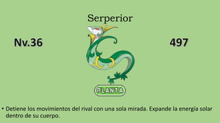 Serperior
• Detiene los movimientos del rival con una sola mirada. Expande la energía solar
dentro de su cuerpo.
 
