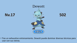 Dewott
• Tras un exhaustivo entrenamiento. Dewott puede dominar diversas técnicas para
usar con sus vieiras.
 