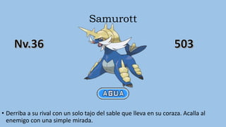 Samurott
• Derriba a su rival con un solo tajo del sable que lleva en su coraza. Acalla al
enemigo con una simple mirada.
 