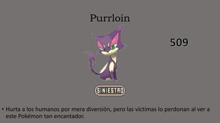 Purrloin
• Hurta a los humanos por mera diversión, pero las víctimas lo perdonan al ver a
este Pokémon tan encantador.
 