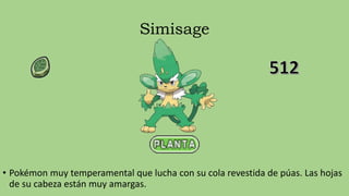 Simisage
• Pokémon muy temperamental que lucha con su cola revestida de púas. Las hojas
de su cabeza están muy amargas.
 