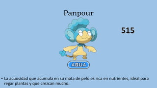 Panpour
• La acuosidad que acumula en su mata de pelo es rica en nutrientes, ideal para
regar plantas y que crezcan mucho.
 