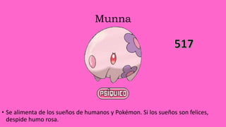 Munna
• Se alimenta de los sueños de humanos y Pokémon. Si los sueños son felices,
despide humo rosa.
 