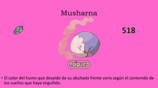 Musharna
• El color del humo que despide de su abultada frente varía según el contenido de
los sueños que haya engullido.
 