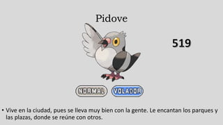 Pidove
• Vive en la ciudad, pues se lleva muy bien con la gente. Le encantan los parques y
las plazas, donde se reúne con otros.
 