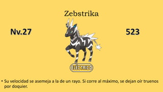Zebstrika
• Su velocidad se asemeja a la de un rayo. Si corre al máximo, se dejan oír truenos
por doquier.
 