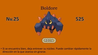 Boldore
• Si se encuentra bien, deja entrever su núcleo. Puede cambiar rápidamente la
dirección en la que avanza sin girarse.
 