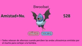 Swoobat
• Todos rebosan de alborozo cuando perciben las ondas ultrasónicas emitidas por
el macho para cortejar a la hembra.
 