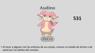 Audino
• Al tocar a alguien con las antenas de sus orejas, conoce su estado de ánimo y de
salud por los latidos del corazón.
 