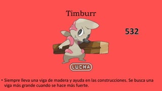 Timburr
• Siempre lleva una viga de madera y ayuda en las construcciones. Se busca una
viga más grande cuando se hace más fuerte.
 