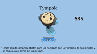 Tympole
• Emite sonidos imperceptibles para los humanos con la vibración de sus mejillas y
se comunica al ritmo de los mismos.
 