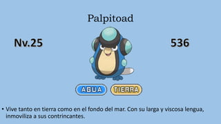 Palpitoad
• Vive tanto en tierra como en el fondo del mar. Con su larga y viscosa lengua,
inmoviliza a sus contrincantes.
 