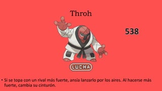 Throh
• Si se topa con un rival más fuerte, ansía lanzarlo por los aires. Al hacerse más
fuerte, cambia su cinturón.
 
