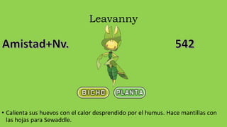 Leavanny
• Calienta sus huevos con el calor desprendido por el humus. Hace mantillas con
las hojas para Sewaddle.
 