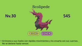 Scolipede
• Arrincona a sus rivales con rápidos movimientos y los ensarta con sus cuernos.
No se detiene hasta vencer.
 