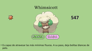 Whimsicott
• Es capaz de atravesar las más mínimas fisuras. A su paso, deja bolitas blancas de
pelo.
 