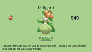 Lilligant
• Todos los famosos quieren uno de estos Pokémon. Incluso a los Entrenadores
más curtidos les cuesta que florezca.
 